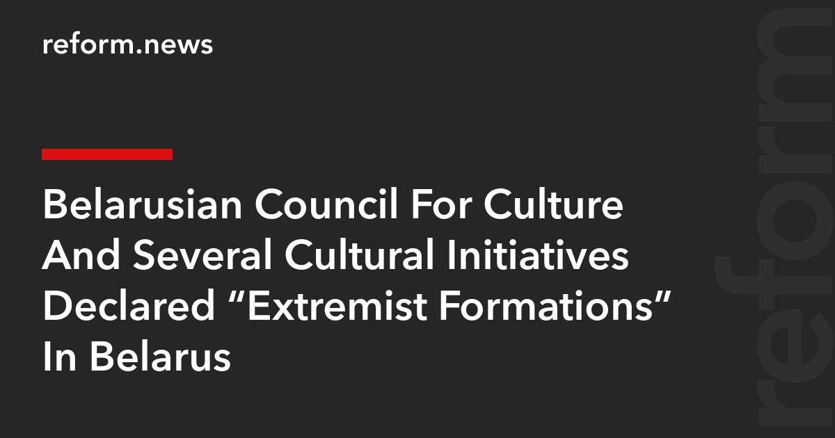 Belarusian Council For Culture And Several Cultural Initiatives Declared “Extremist Formations” In Belarus