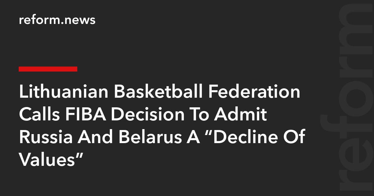 Lithuanian Basketball Federation Calls FIBA Decision To Admit Russia And Belarus A “Decline Of Values”