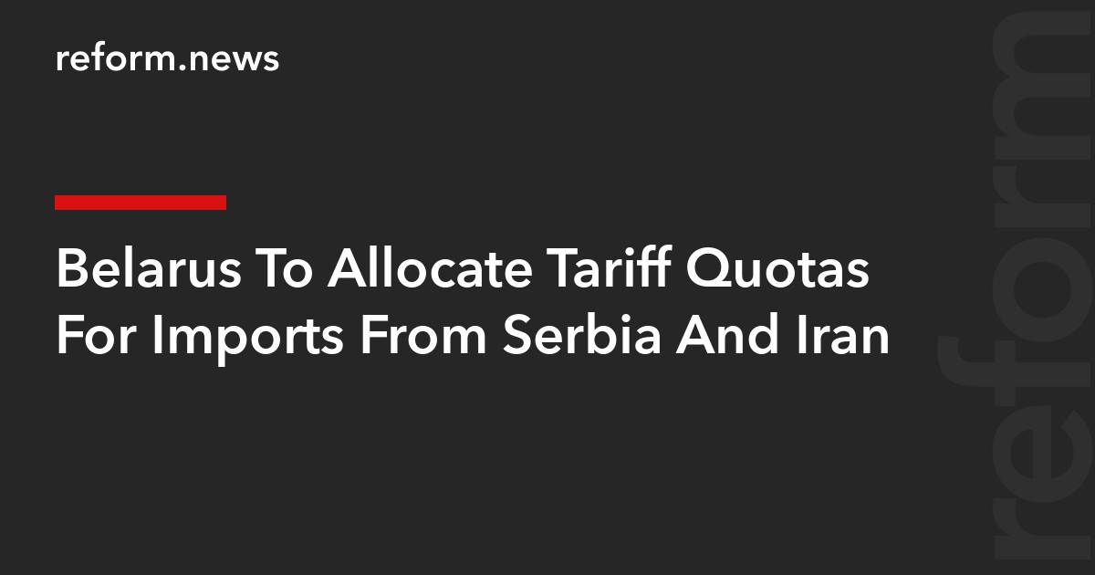 Belarus To Allocate Tariff Quotas For Imports From Serbia And Iran
