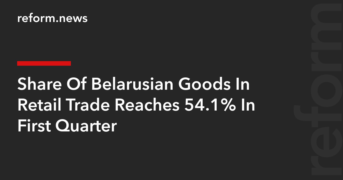 Share Of Belarusian Goods In Retail Trade Reaches 54.1% In First Quarter
