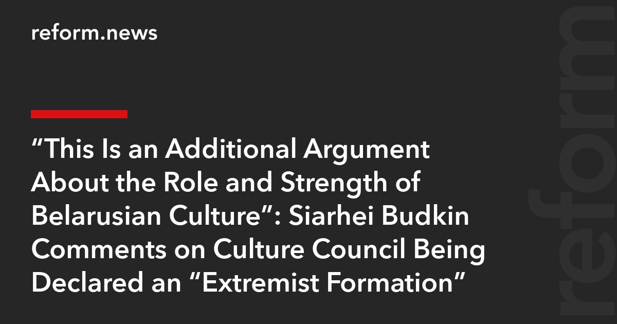 “This Is an Additional Argument About the Role and Strength of Belarusian Culture”: Siarhei Budkin Comments on Culture Council Being Declared an “Extremist Formation”