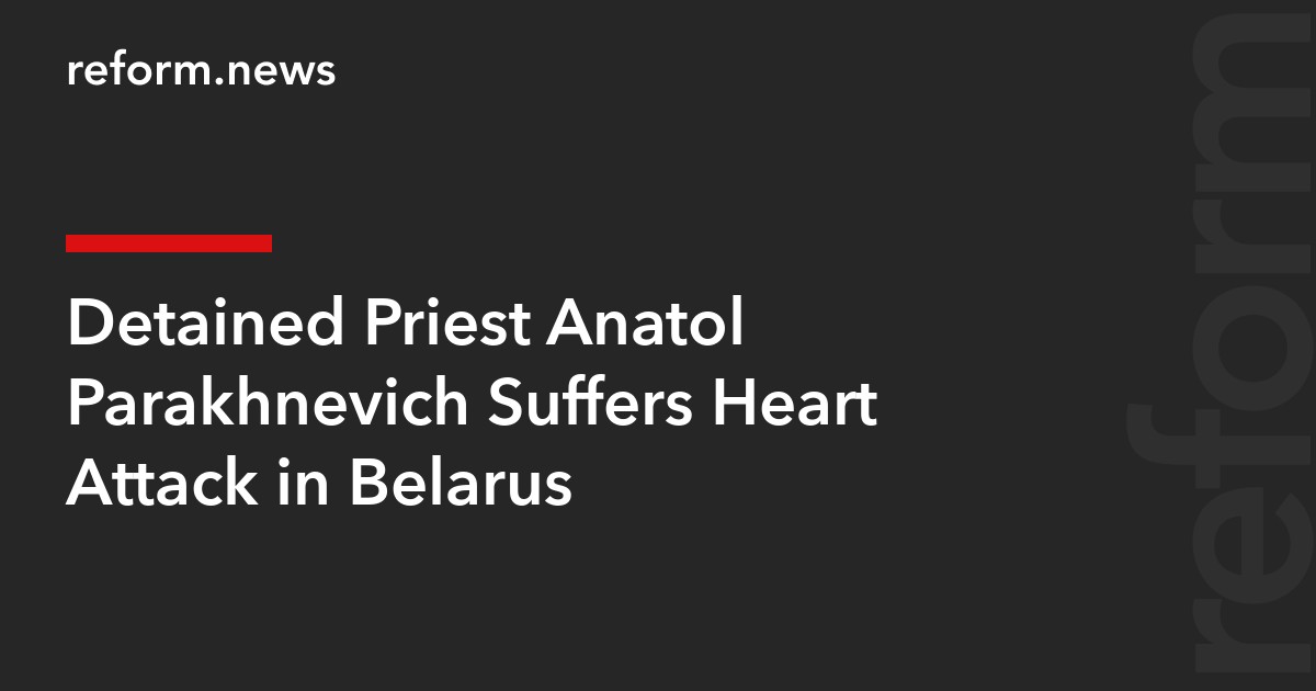 Detained Priest Anatol Parakhnevich Suffers Heart Attack in Belarus
