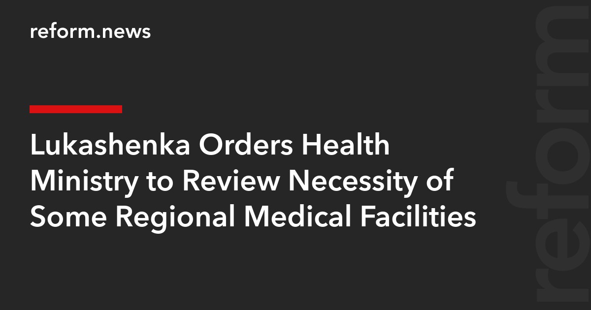 Lukashenka Orders Health Ministry to Review Necessity of Some Regional Medical Facilities