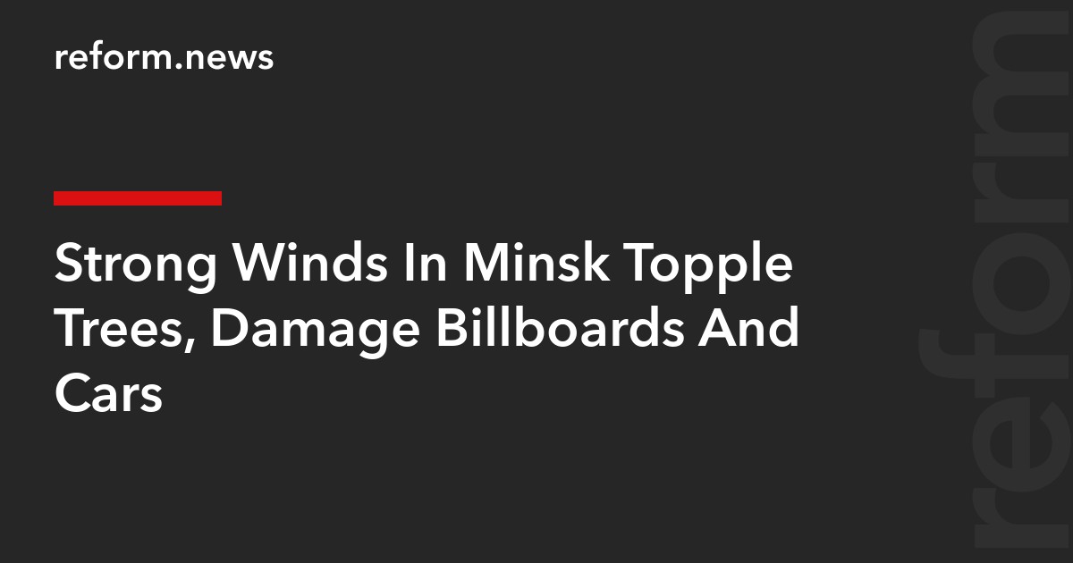 Strong Winds In Minsk Topple Trees, Damage Billboards And Cars
