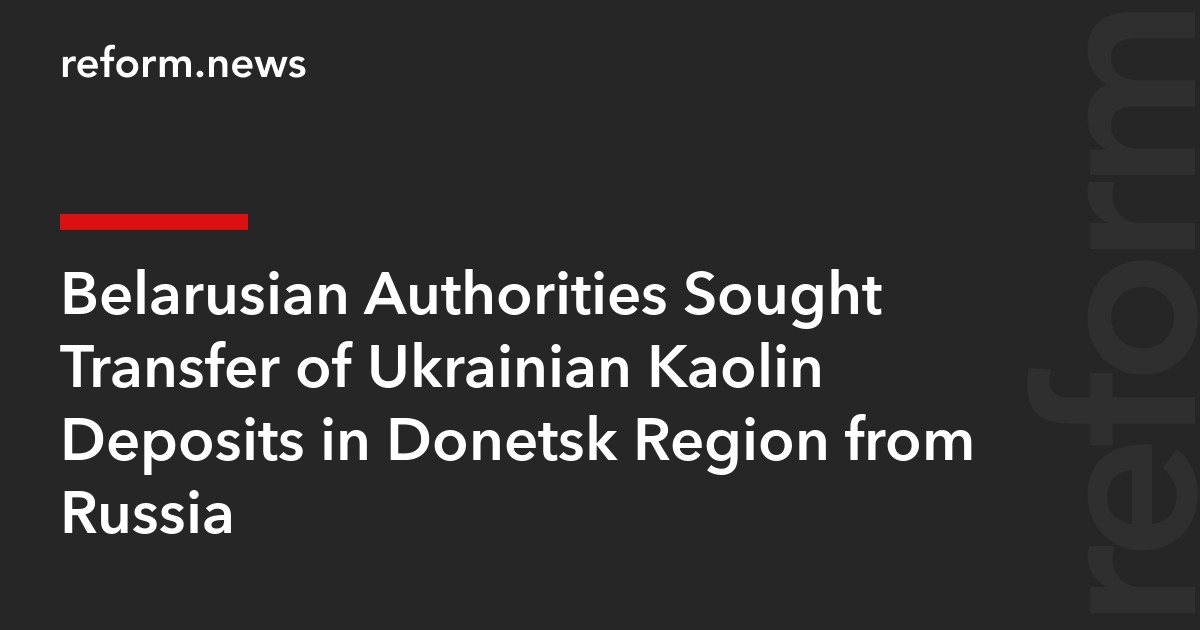 Belarusian Authorities Sought Transfer of Ukrainian Kaolin Deposits in Donetsk Region from Russia