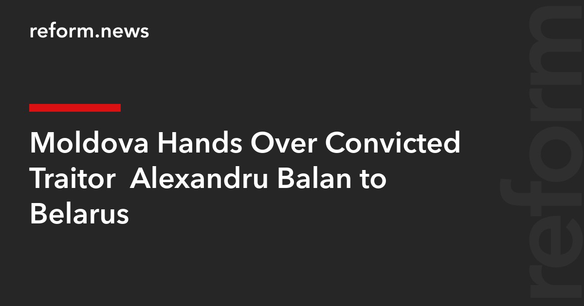 Moldova Hands Over Convicted Traitor  Alexandru Balan to Belarus