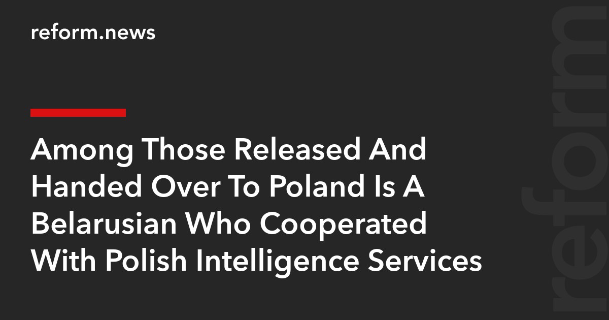 Among Those Released And Handed Over To Poland Is A Belarusian Who Cooperated With Polish Intelligence Services