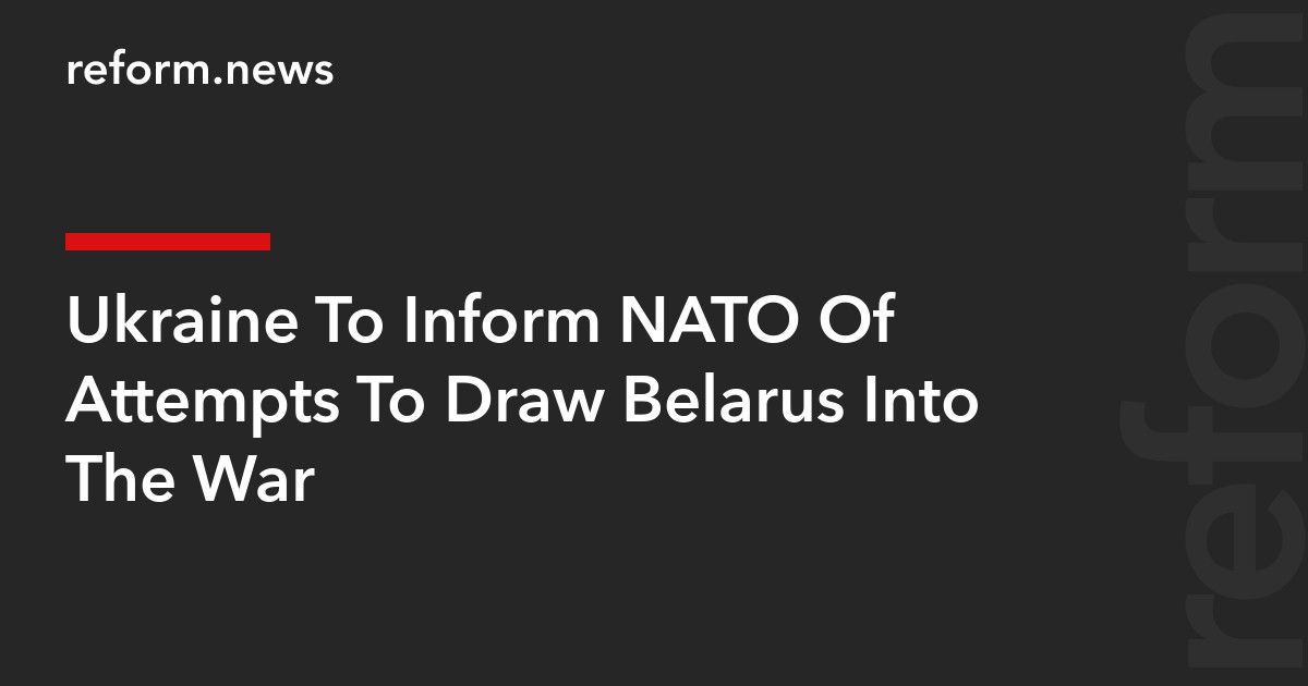 Ukraine To Inform NATO Of Attempts To Draw Belarus Into The War