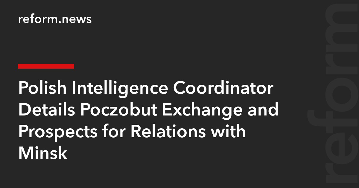 Polish Intelligence Coordinator Details Poczobut Exchange and Prospects for Relations with Minsk
