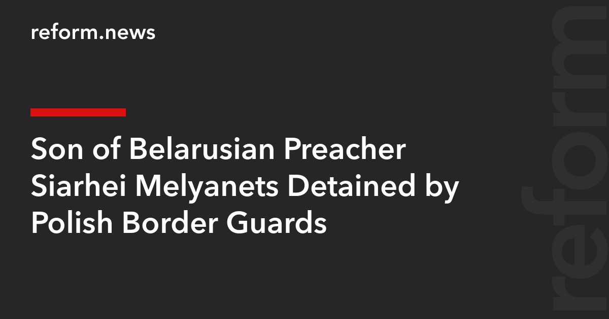 Son of Belarusian Preacher Siarhei Melyanets Detained by Polish Border Guards