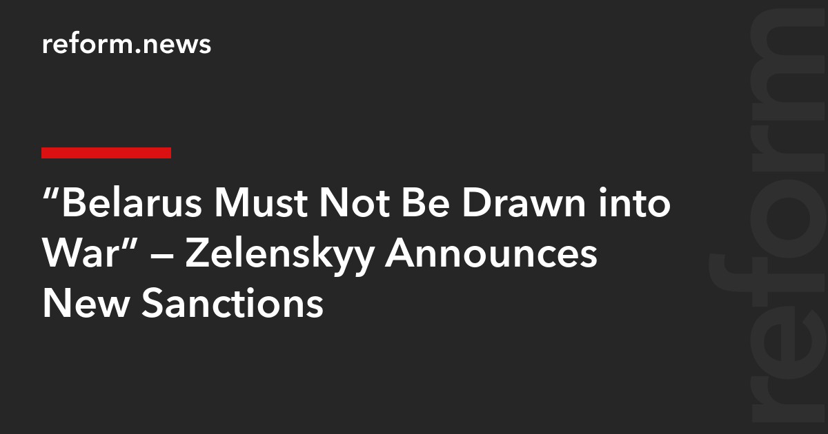 “Belarus Must Not Be Drawn into War” — Zelenskyy Announces New Sanctions