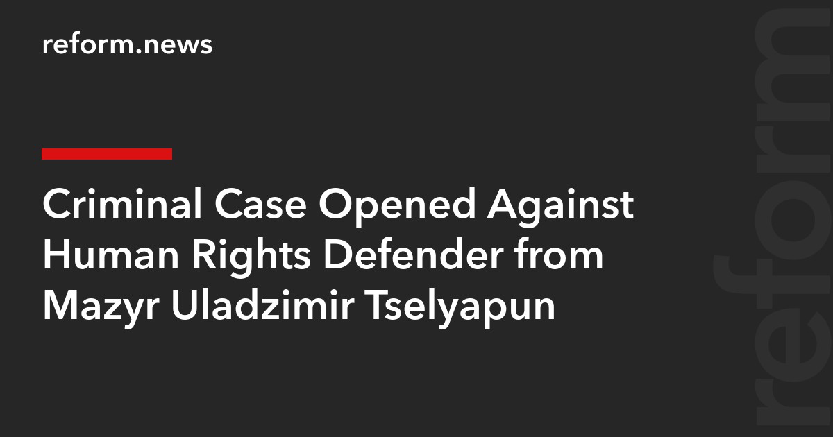 Criminal Case Opened Against Human Rights Defender from Mazyr Uladzimir Tselyapun