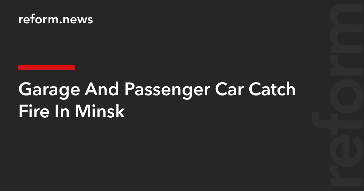 Garage And Passenger Car Catch Fire In Minsk