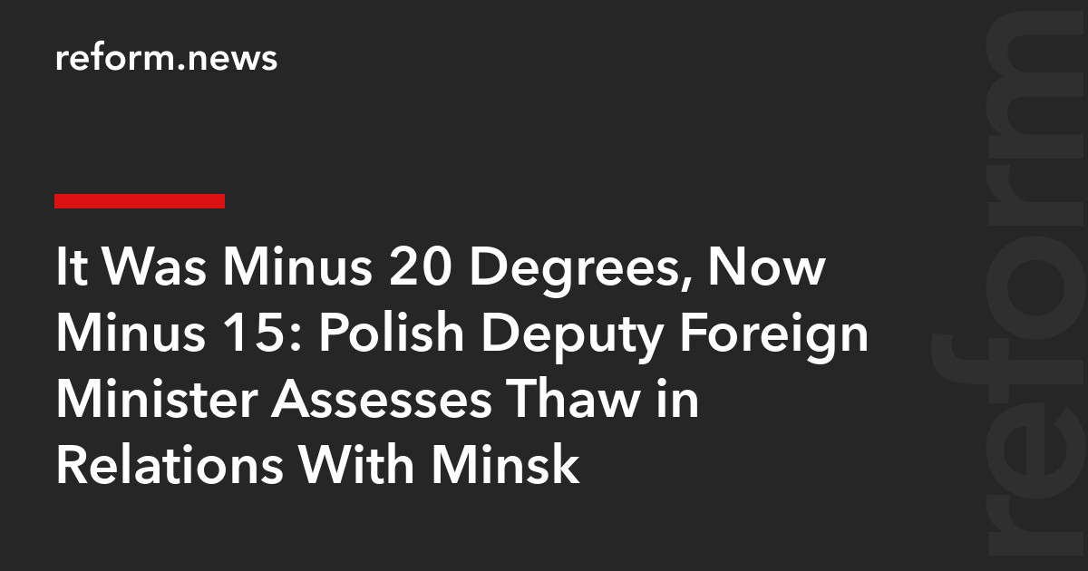 It Was Minus 20 Degrees, Now Minus 15: Polish Deputy Foreign Minister Assesses Thaw in Relations With Minsk