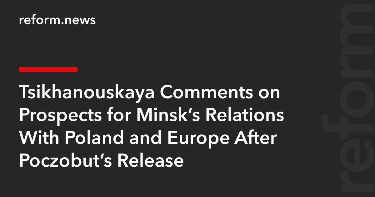 Tsikhanouskaya Comments on Prospects for Minsk’s Relations With Poland and Europe After Poczobut’s Release