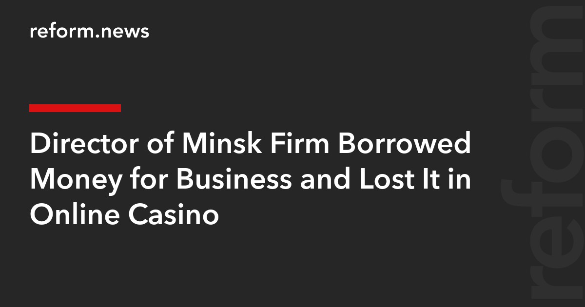 Director of Minsk Firm Borrowed Money for Business and Lost It in Online Casino