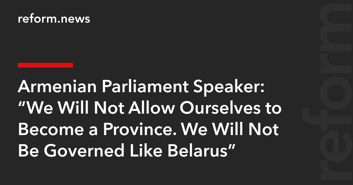 Armenian Parliament Speaker: “We Will Not Allow Ourselves to Become a Province. We Will Not Be Governed Like Belarus”