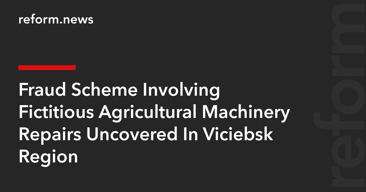 Fraud Scheme Involving Fictitious Agricultural Machinery Repairs Uncovered In Viciebsk Region