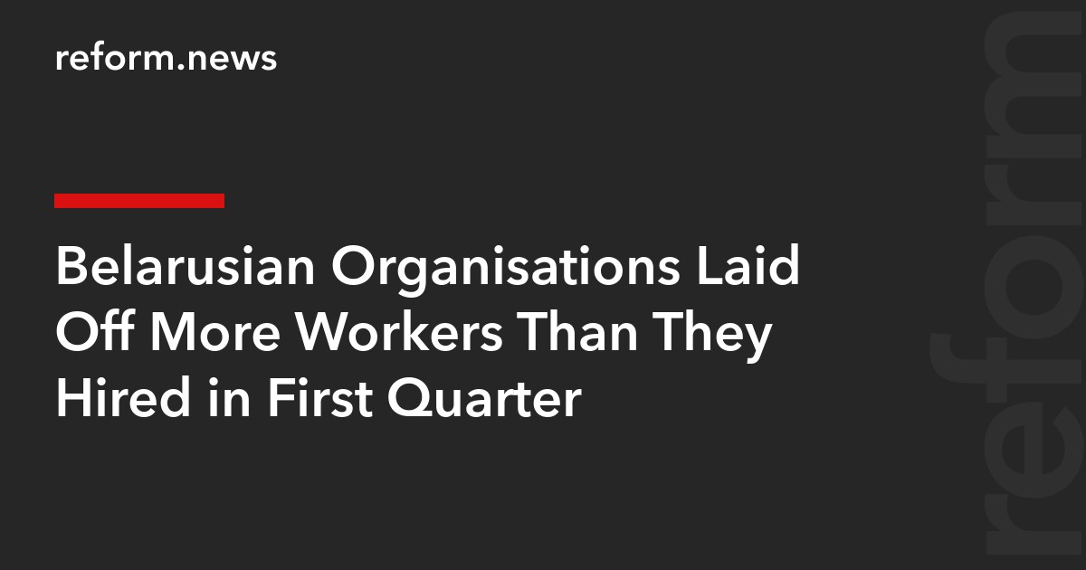 Belarusian Organisations Laid Off More Workers Than They Hired in First Quarter
