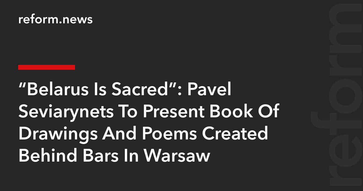 “Belarus Is Sacred”: Pavel Seviarynets To Present Book Of Drawings And Poems Created Behind Bars In Warsaw