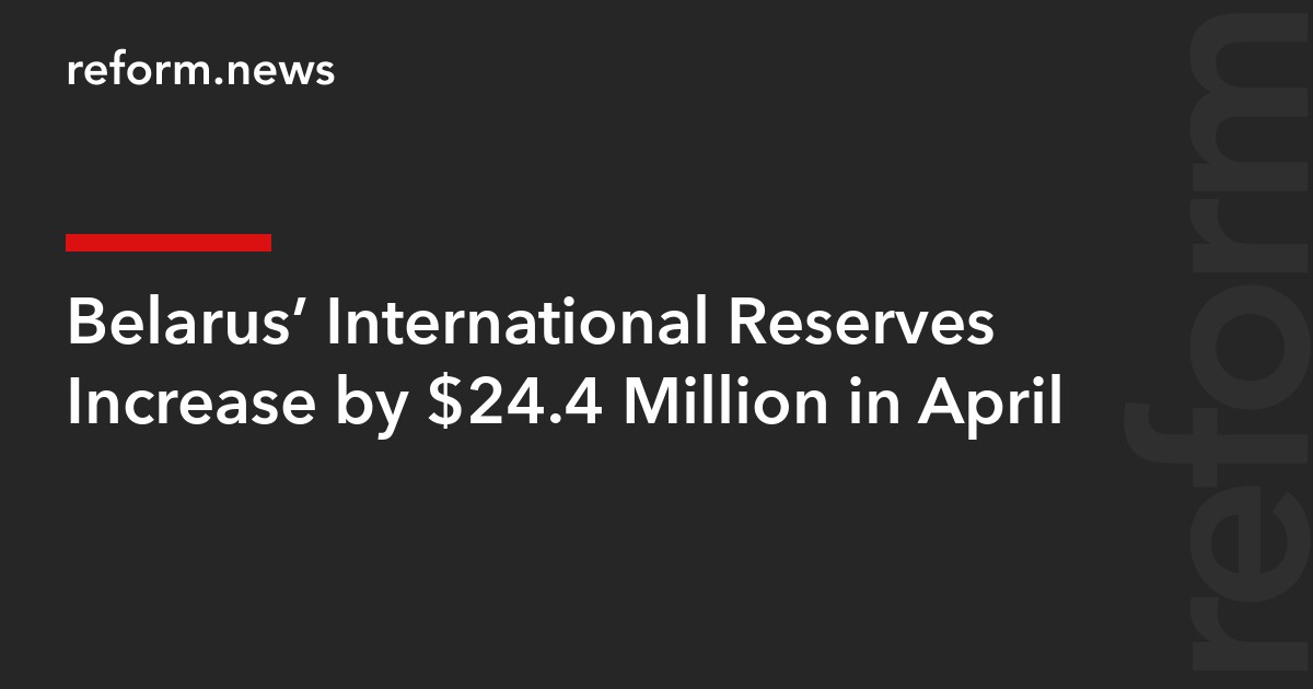 Belarus’ International Reserves Increase by $24.4 Million in April