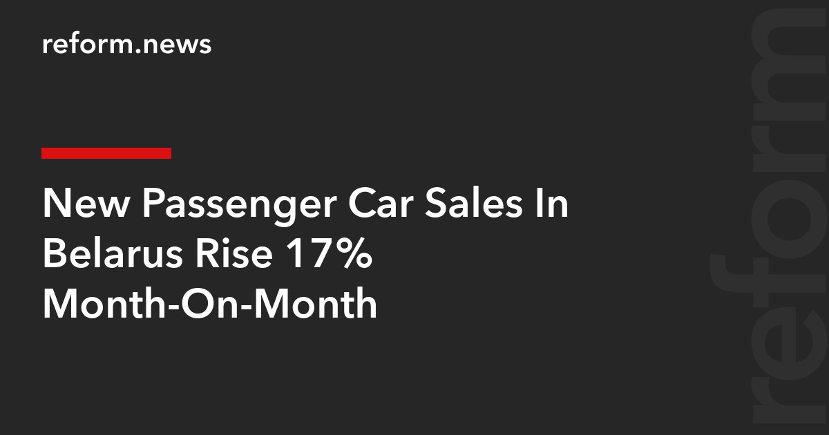 New Passenger Car Sales In Belarus Rise 17% Month-On-Month – REFORM ...