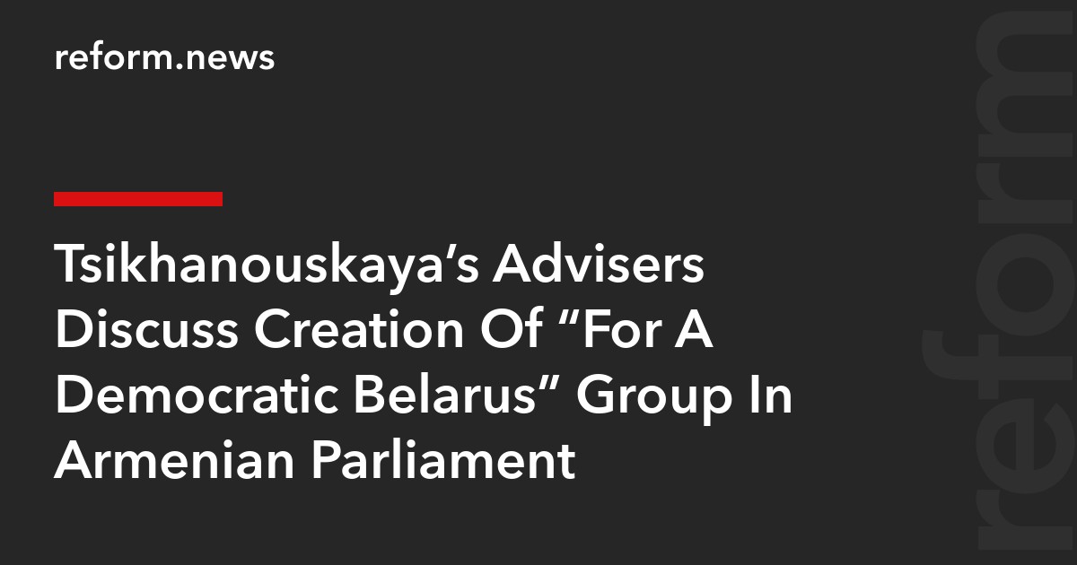 Tsikhanouskaya’s Advisers Discuss Creation Of “For A Democratic Belarus” Group In Armenian Parliament