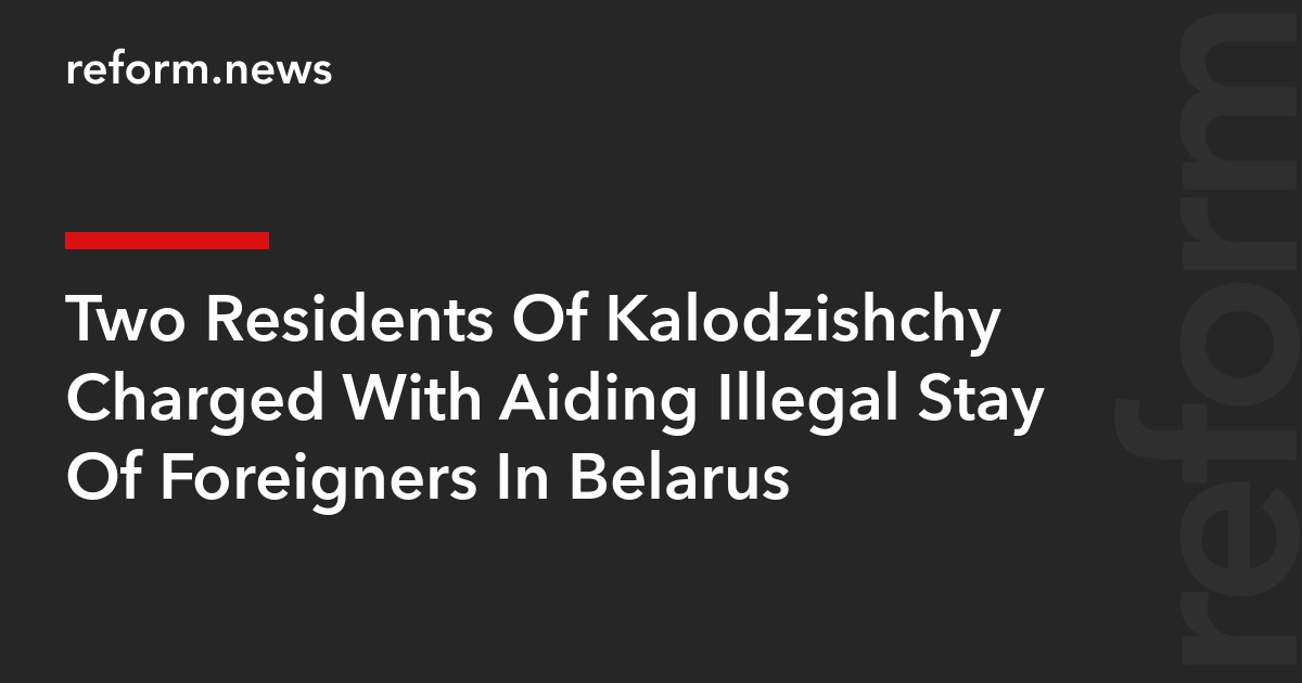 Two Residents Of Kalodzishchy Charged With Aiding Illegal Stay Of Foreigners In Belarus