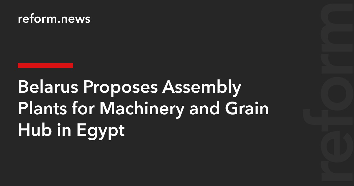 Belarus Proposes Assembly Plants for Machinery and Grain Hub in Egypt