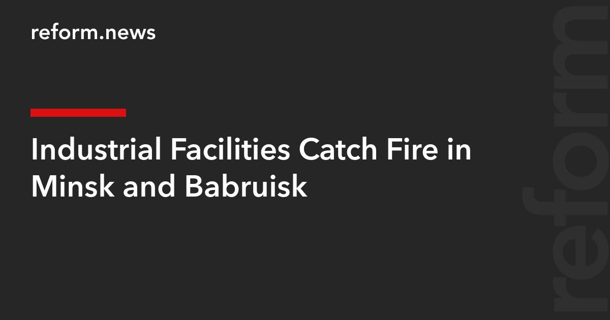 Industrial Facilities Catch Fire in Minsk and Babruisk