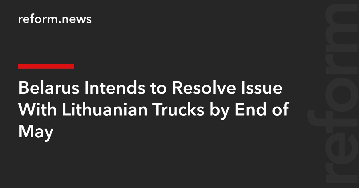 Belarus Intends to Resolve Issue With Lithuanian Trucks by End of May