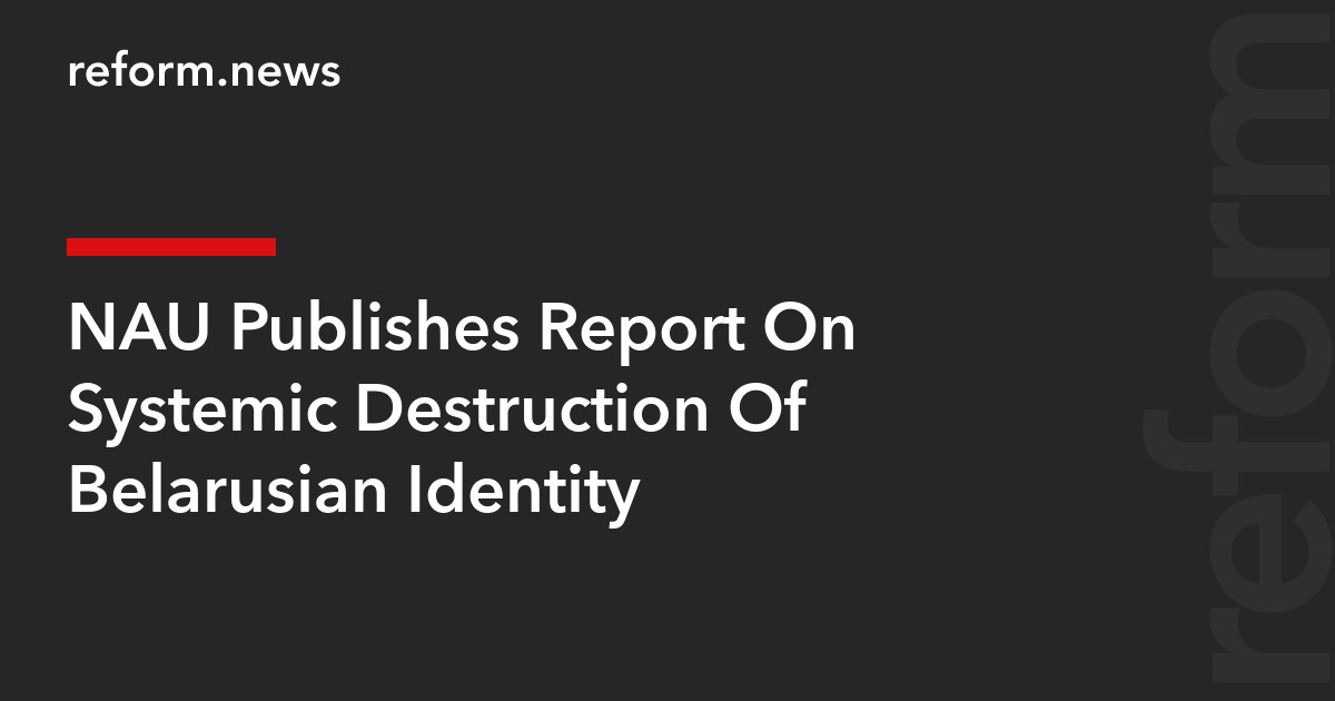 NAU Publishes Report On Systemic Destruction Of Belarusian Identity