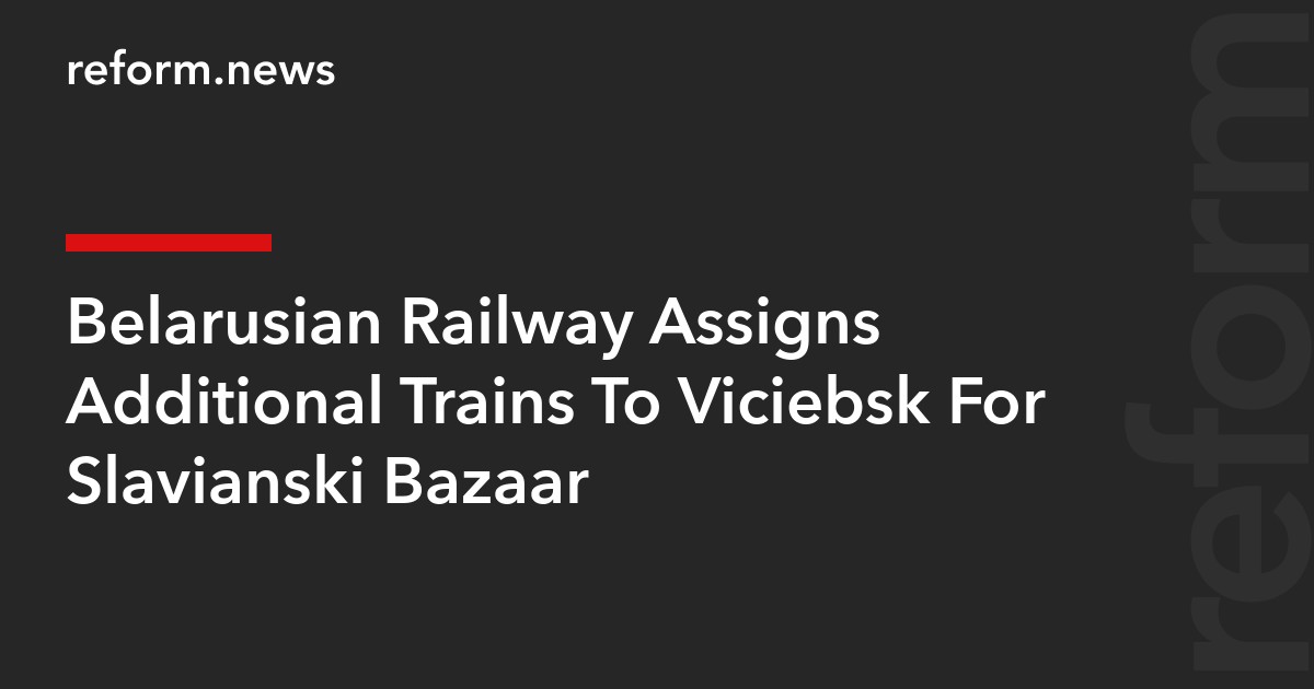 Belarusian Railway Assigns Additional Trains To Viciebsk For Slavianski Bazaar
