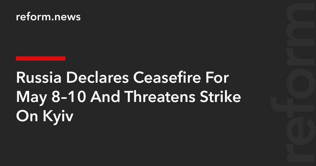 Russia Declares Ceasefire For May 8–10 And Threatens Strike On Kyiv