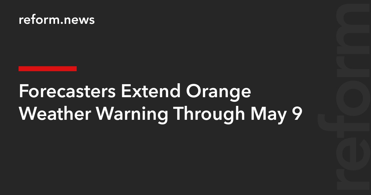 Forecasters Extend Orange Weather Warning Through May 9
