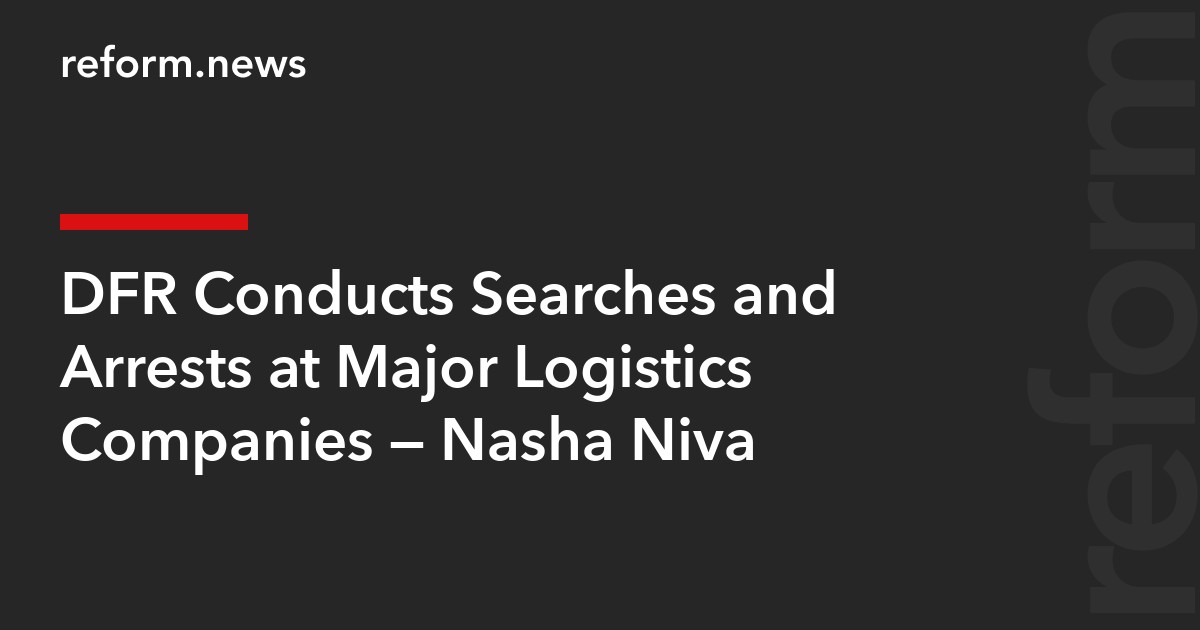 DFR Conducts Searches and Arrests at Major Logistics Companies — Nasha Niva