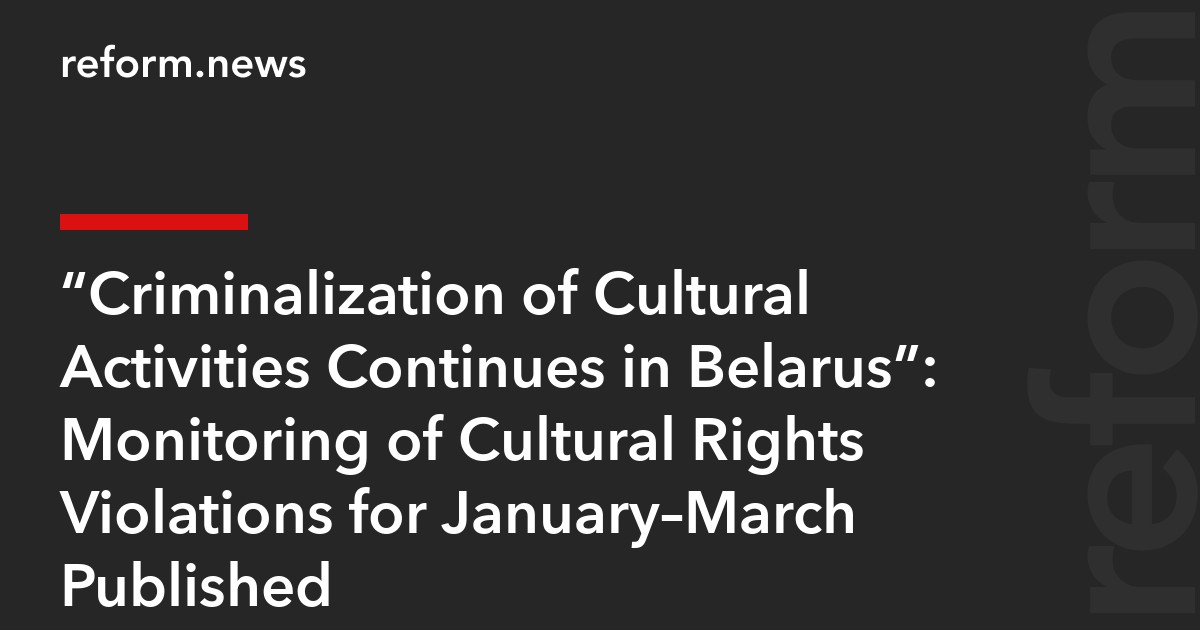 “Criminalization of Cultural Activities Continues in Belarus”: Monitoring of Cultural Rights Violations for January–March Published