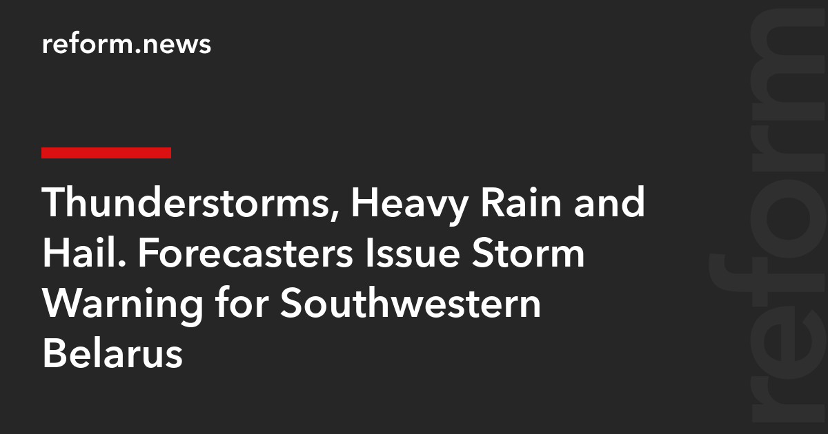 Thunderstorms, Heavy Rain and Hail. Forecasters Issue Storm Warning for Southwestern Belarus