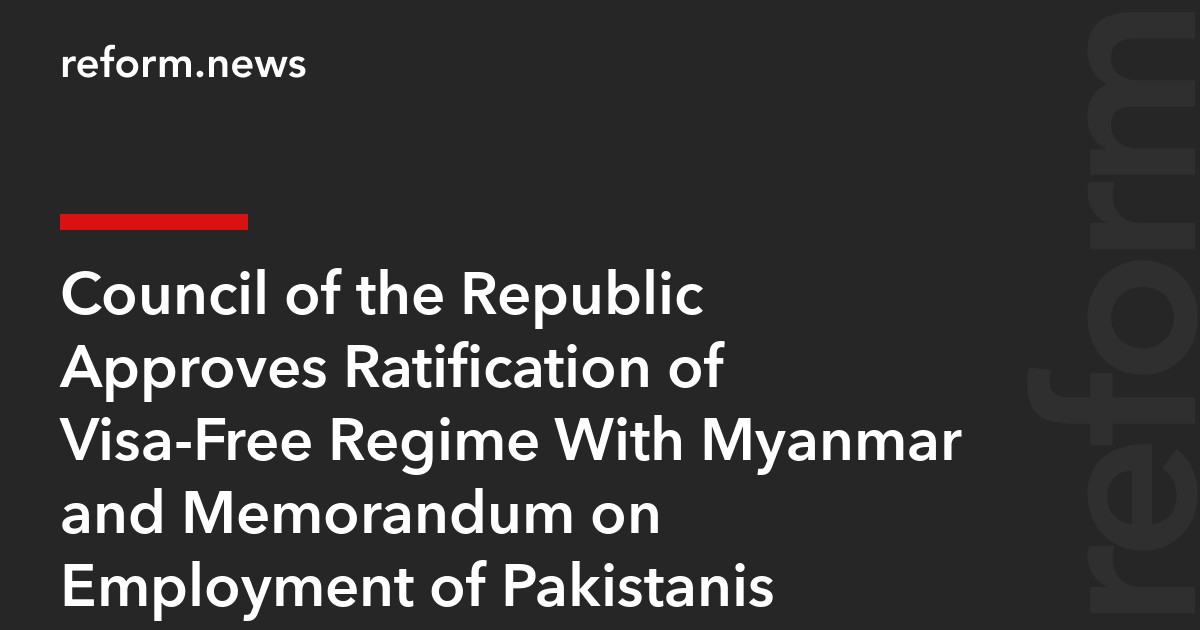 Council of the Republic Approves Ratification of Visa-Free Regime With Myanmar and Memorandum on Employment of Pakistanis