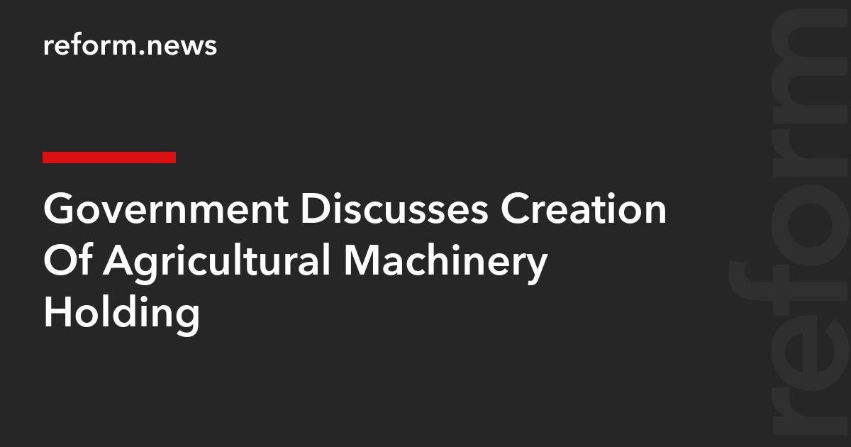 Government Discusses Creation Of Agricultural Machinery Holding
