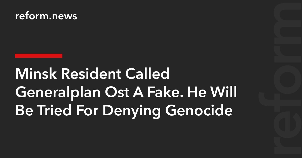Minsk Resident Called Generalplan Ost A Fake. He Will Be Tried For Denying Genocide