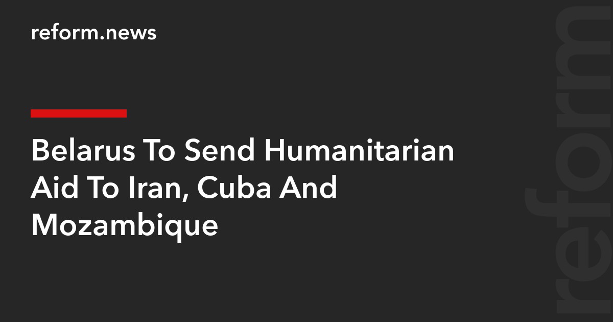 Belarus To Send Humanitarian Aid To Iran, Cuba And Mozambique