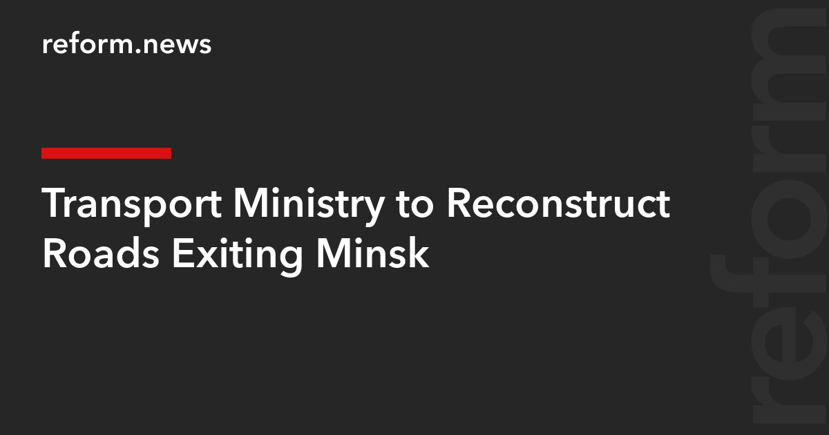 Transport Ministry to Reconstruct Roads Exiting Minsk