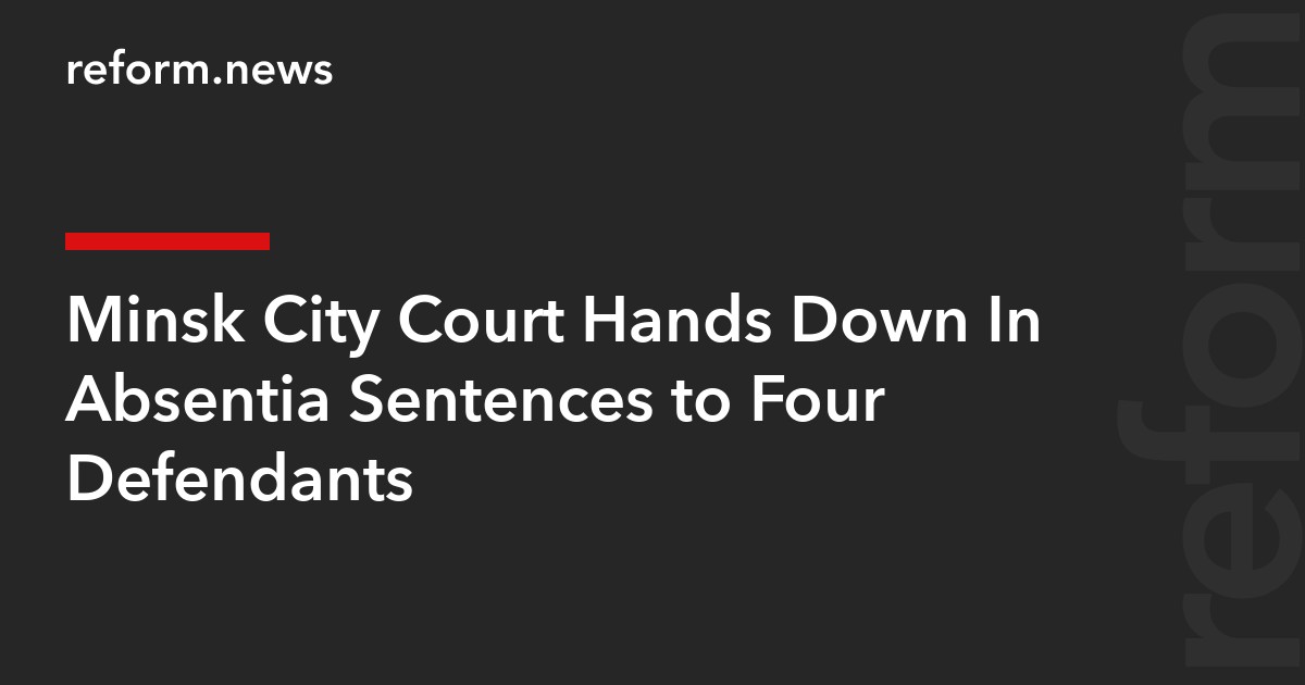 Minsk City Court Hands Down In Absentia Sentences to Four Defendants