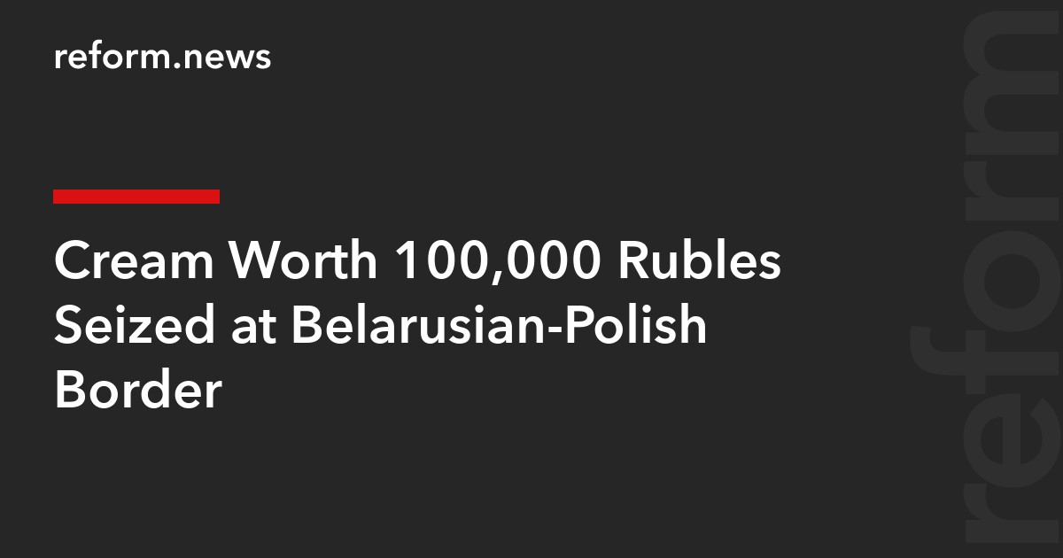 Cream Worth 100,000 Rubles Seized at Belarusian-Polish Border
