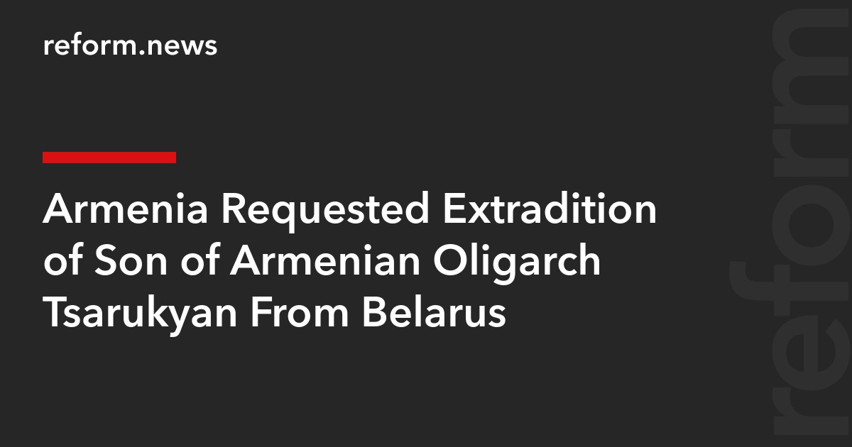 Armenia Requested Extradition of Son of Armenian Oligarch Tsarukyan From Belarus