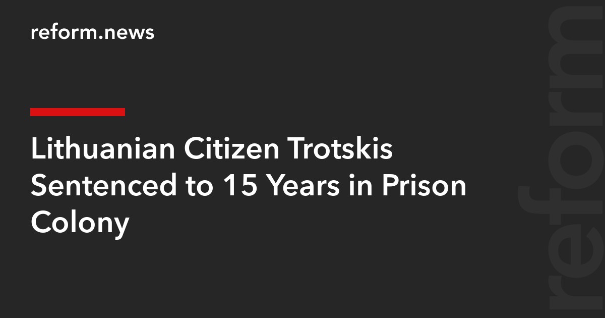 Lithuanian Citizen Trotskis Sentenced to 15 Years in Prison Colony