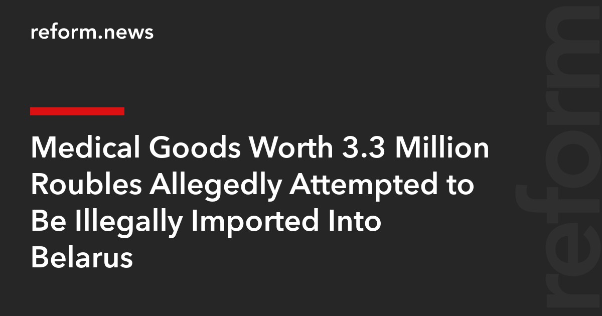 Medical Goods Worth 3.3 Million Roubles Allegedly Attempted to Be Illegally Imported Into Belarus
