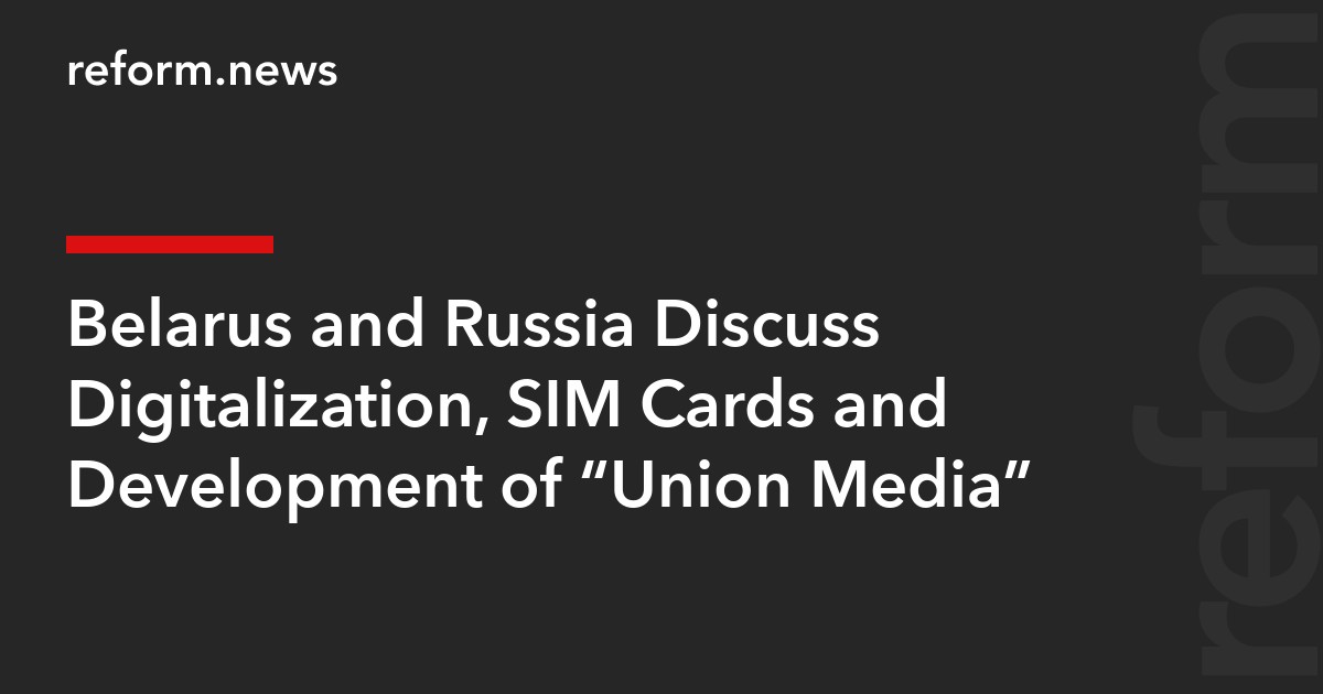 Belarus and Russia Discuss Digitalization, SIM Cards and Development of “Union Media”