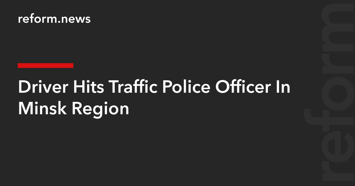 Driver Hits Traffic Police Officer In Minsk Region
